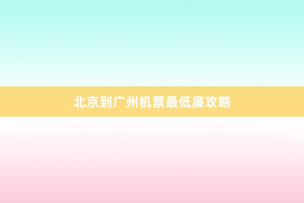 北京到广州机票最低廉攻略
