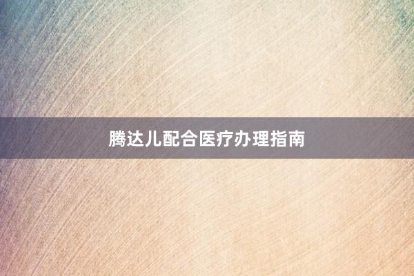 腾达儿配合医疗办理指南